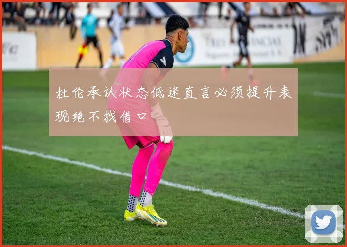 杜伦承认状态低迷直言必须提升表现绝不找借口