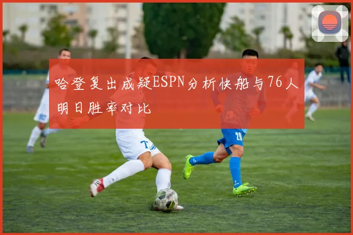 哈登复出成疑ESPN分析快船与76人明日胜率对比