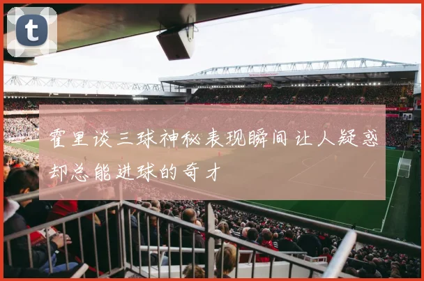 霍里谈三球神秘表现瞬间让人疑惑却总能进球的奇才