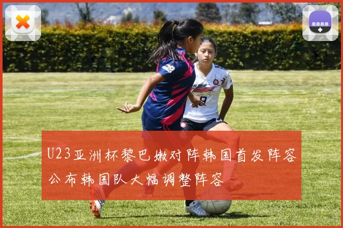 U23亚洲杯黎巴嫩对阵韩国首发阵容公布韩国队大幅调整阵容