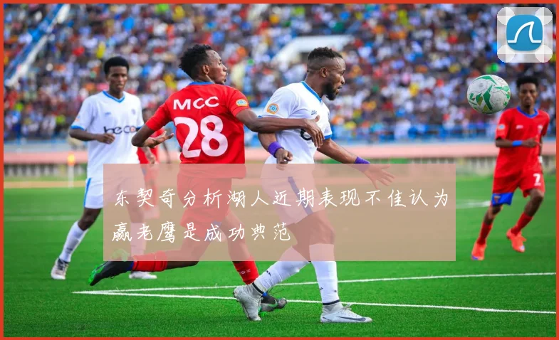 东契奇分析湖人近期表现不佳认为赢老鹰是成功典范