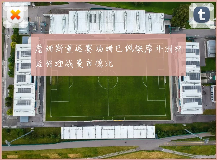 詹姆斯重返赛场姆巴佩缺席非洲杯后将迎战曼市德比