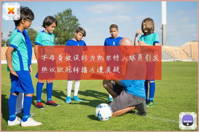 字母哥被误标为凯尔特人球员引发热议欧冠转播方遭质疑