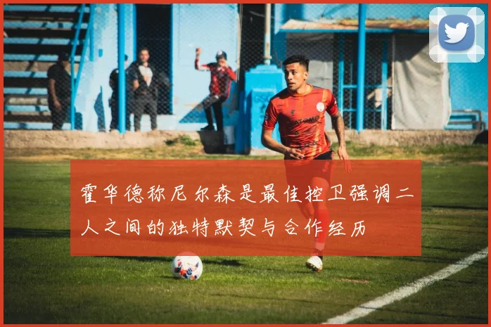 霍华德称尼尔森是最佳控卫强调二人之间的独特默契与合作经历