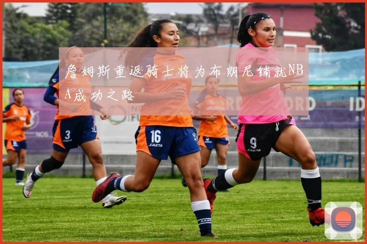 詹姆斯重返骑士将为布朗尼铺就NBA成功之路
