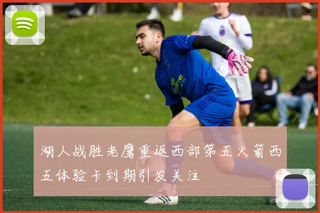 湖人战胜老鹰重返西部第五火箭西五体验卡到期引发关注